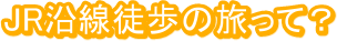 JR沿線徒歩の旅って?